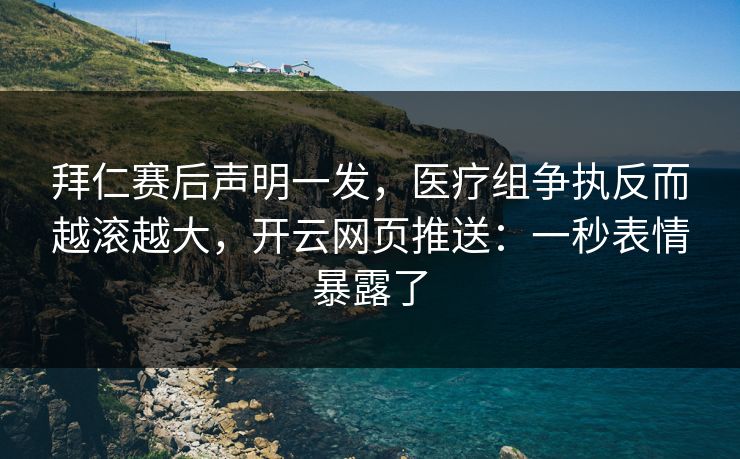 拜仁赛后声明一发，医疗组争执反而越滚越大，开云网页推送：一秒表情暴露了