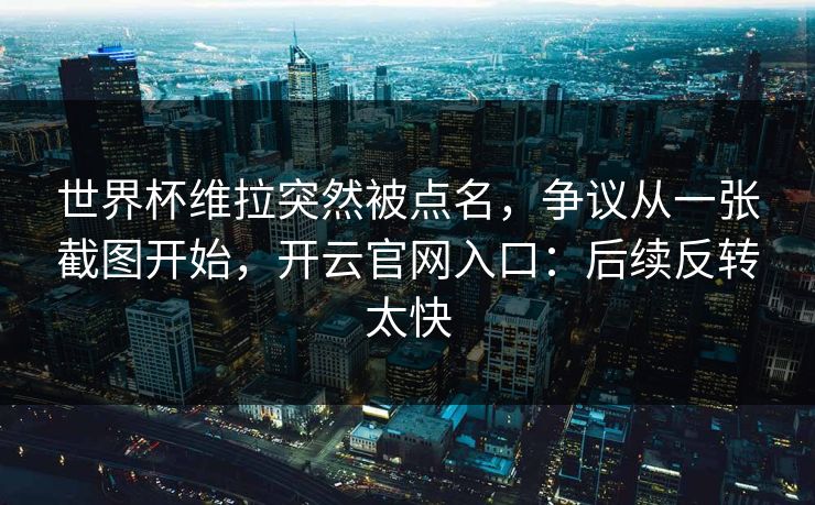 世界杯维拉突然被点名，争议从一张截图开始，开云官网入口：后续反转太快