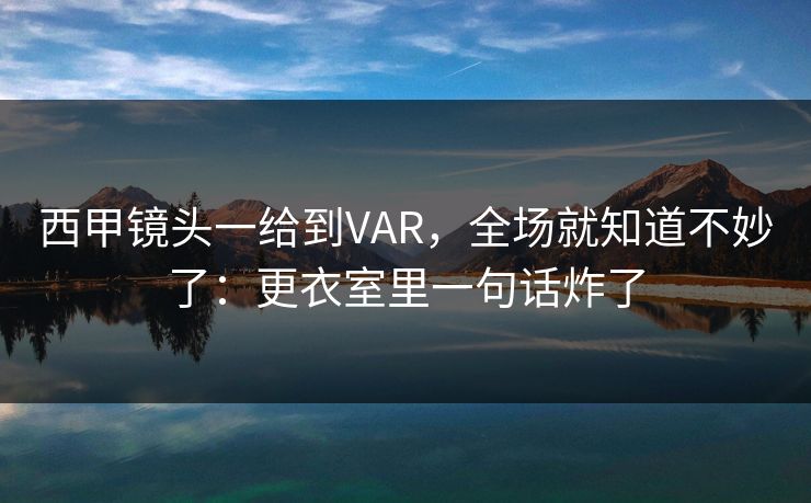 西甲镜头一给到VAR，全场就知道不妙了：更衣室里一句话炸了