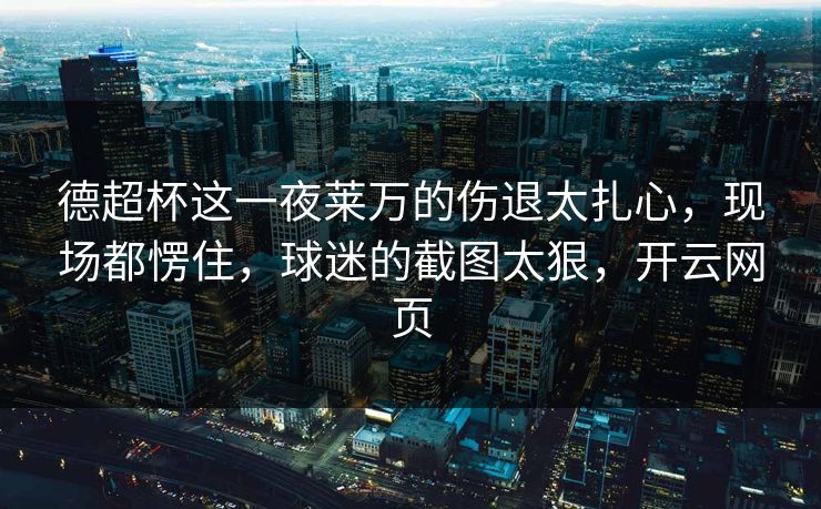 德超杯这一夜莱万的伤退太扎心，现场都愣住，球迷的截图太狠，开云网页