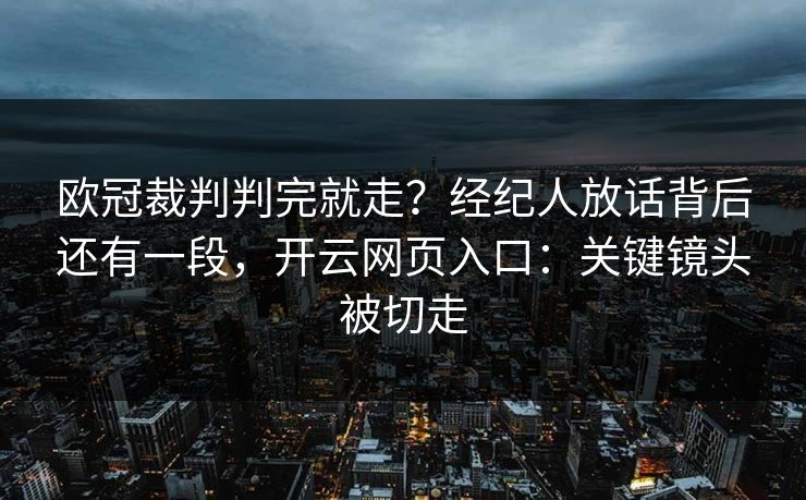 欧冠裁判判完就走？经纪人放话背后还有一段，开云网页入口：关键镜头被切走