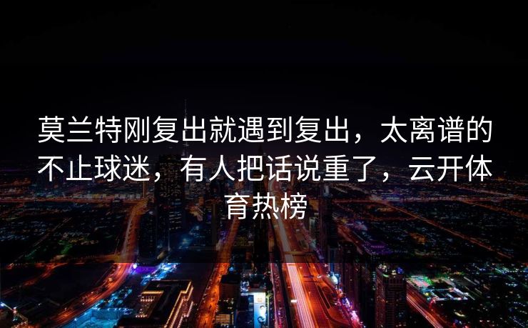 莫兰特刚复出就遇到复出，太离谱的不止球迷，有人把话说重了，云开体育热榜