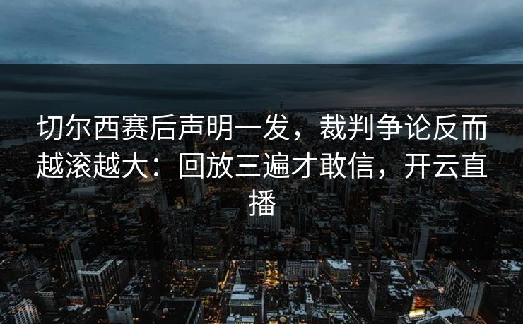 切尔西赛后声明一发，裁判争论反而越滚越大：回放三遍才敢信，开云直播