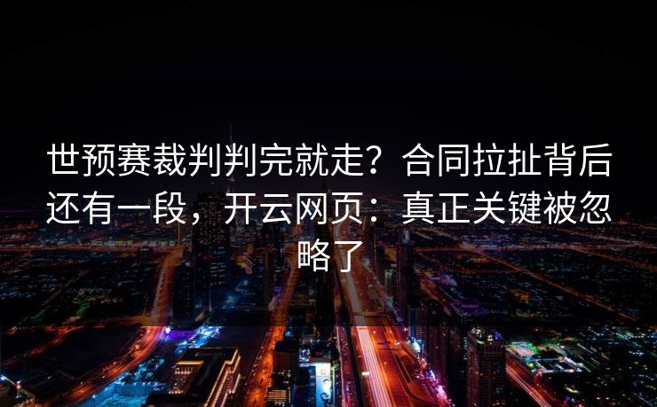 世预赛裁判判完就走？合同拉扯背后还有一段，开云网页：真正关键被忽略了
