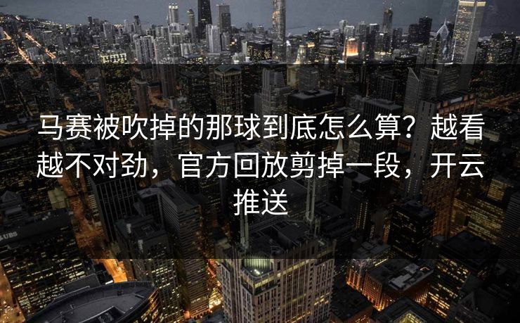马赛被吹掉的那球到底怎么算？越看越不对劲，官方回放剪掉一段，开云推送