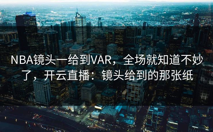 NBA镜头一给到VAR，全场就知道不妙了，开云直播：镜头给到的那张纸