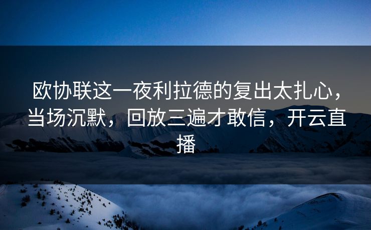欧协联这一夜利拉德的复出太扎心，当场沉默，回放三遍才敢信，开云直播