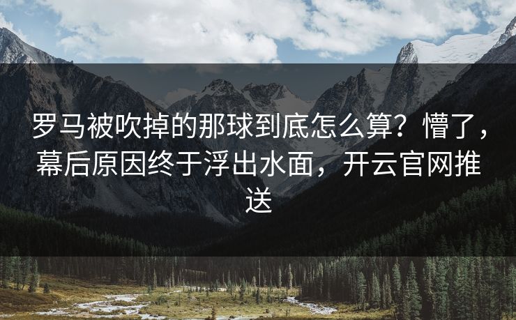 罗马被吹掉的那球到底怎么算？懵了，幕后原因终于浮出水面，开云官网推送
