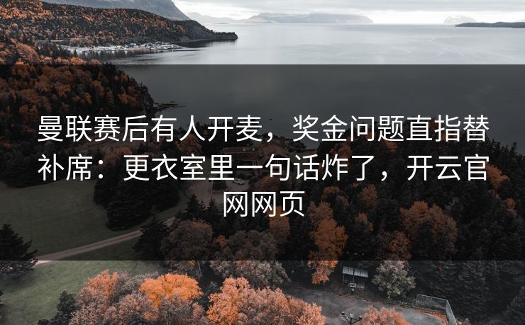 曼联赛后有人开麦，奖金问题直指替补席：更衣室里一句话炸了，开云官网网页