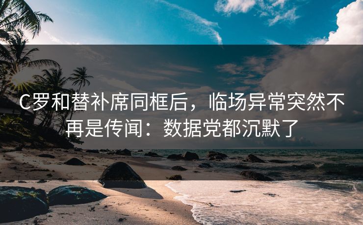 C罗和替补席同框后，临场异常突然不再是传闻：数据党都沉默了