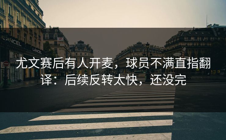 尤文赛后有人开麦，球员不满直指翻译：后续反转太快，还没完