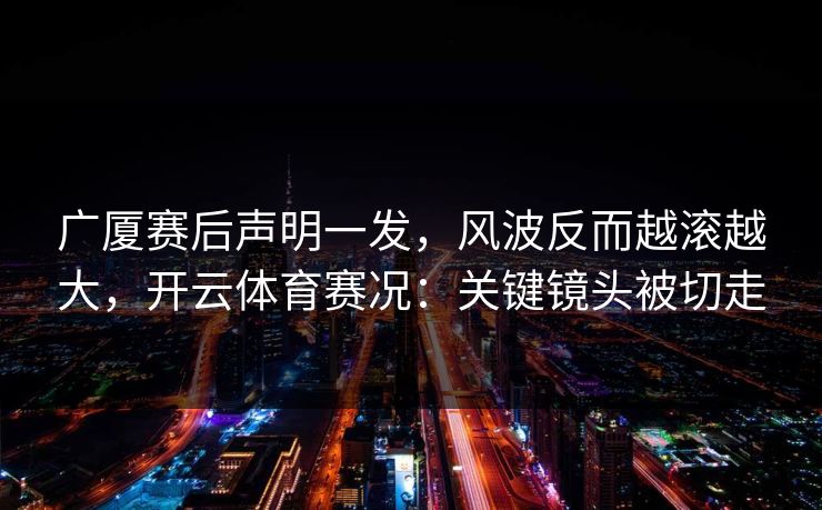 广厦赛后声明一发，风波反而越滚越大，开云体育赛况：关键镜头被切走