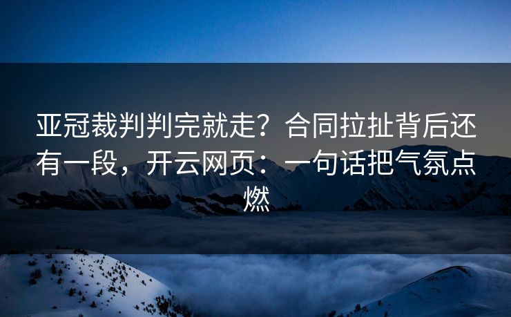 亚冠裁判判完就走？合同拉扯背后还有一段，开云网页：一句话把气氛点燃