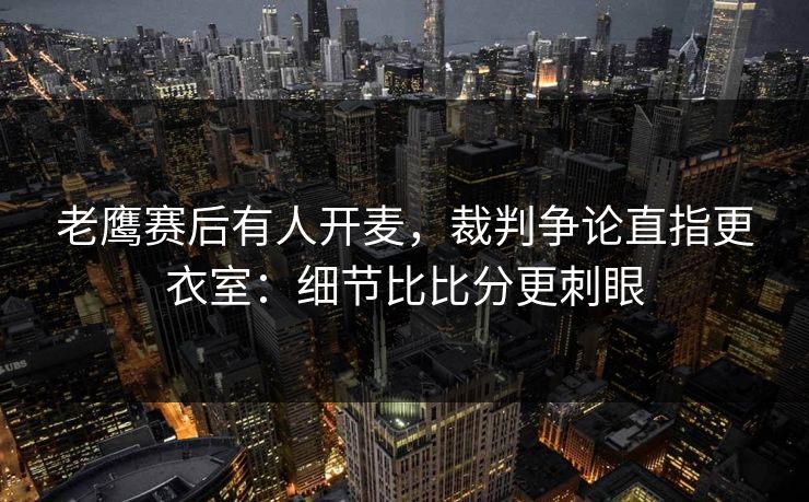 老鹰赛后有人开麦，裁判争论直指更衣室：细节比比分更刺眼