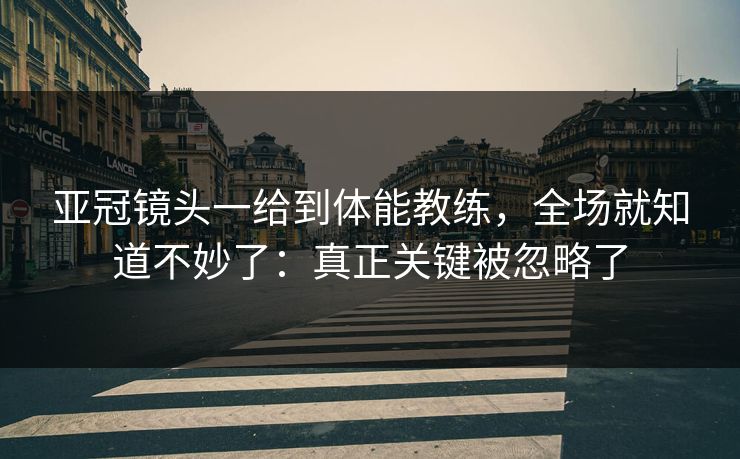 亚冠镜头一给到体能教练，全场就知道不妙了：真正关键被忽略了