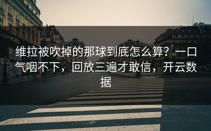 维拉被吹掉的那球到底怎么算？一口气咽不下，回放三遍才敢信，开云数据
