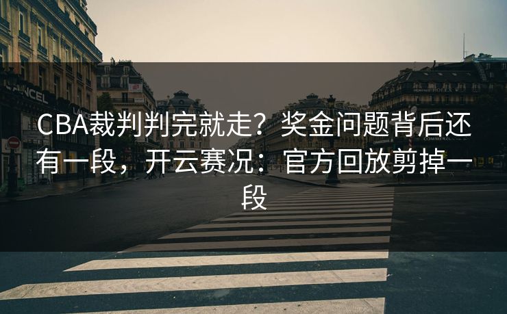 CBA裁判判完就走？奖金问题背后还有一段，开云赛况：官方回放剪掉一段