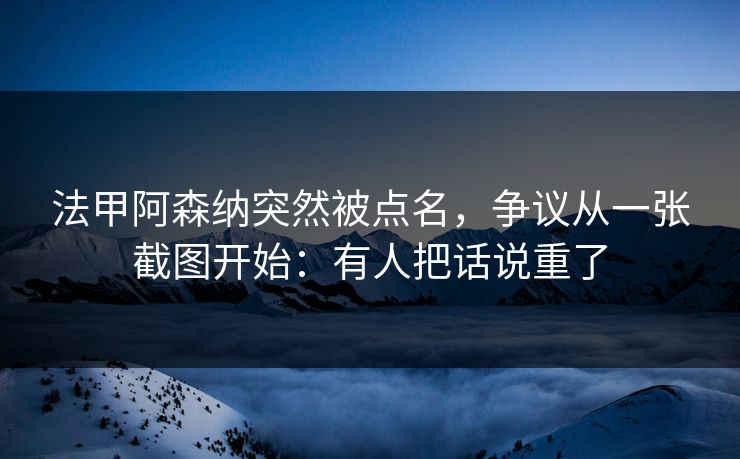 法甲阿森纳突然被点名，争议从一张截图开始：有人把话说重了