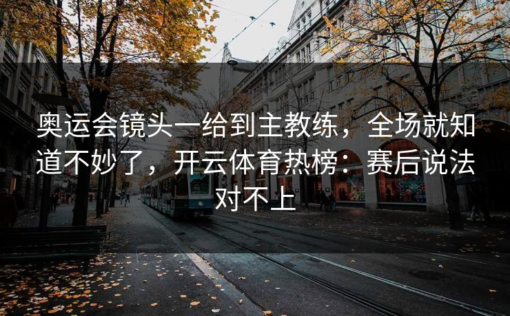 奥运会镜头一给到主教练，全场就知道不妙了，开云体育热榜：赛后说法对不上