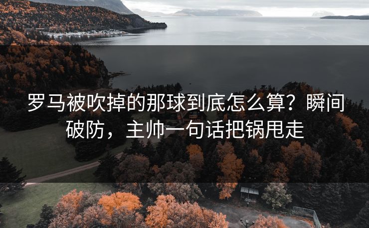 罗马被吹掉的那球到底怎么算？瞬间破防，主帅一句话把锅甩走