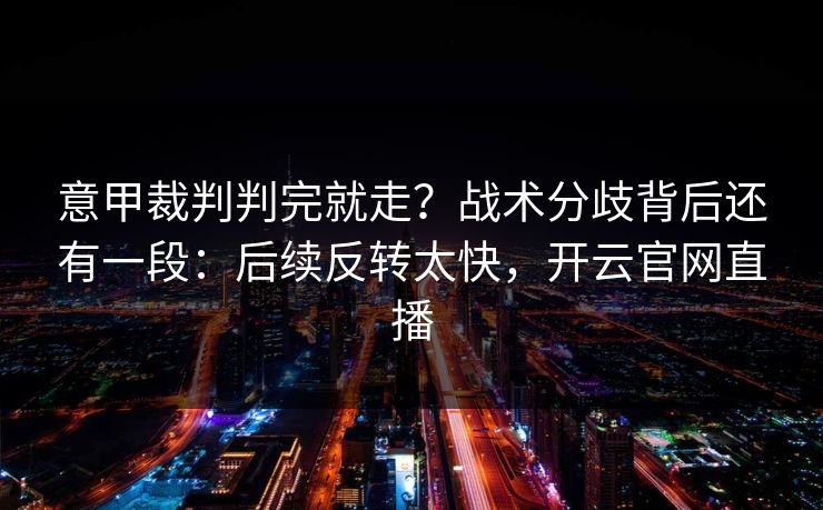 意甲裁判判完就走?战术分歧背后还有一段:后续反转太快,开云官网直播 意甲裁判判完就走?战术分歧背后还有一段:后续反转太快,开云官网直播