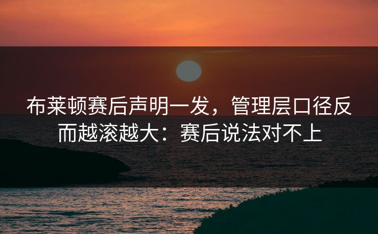 布莱顿赛后声明一发,管理层口径反而越滚越大:赛后说法对不上 布莱顿赛后声明一发,管理层口径反而越滚越大:赛后说法对不上