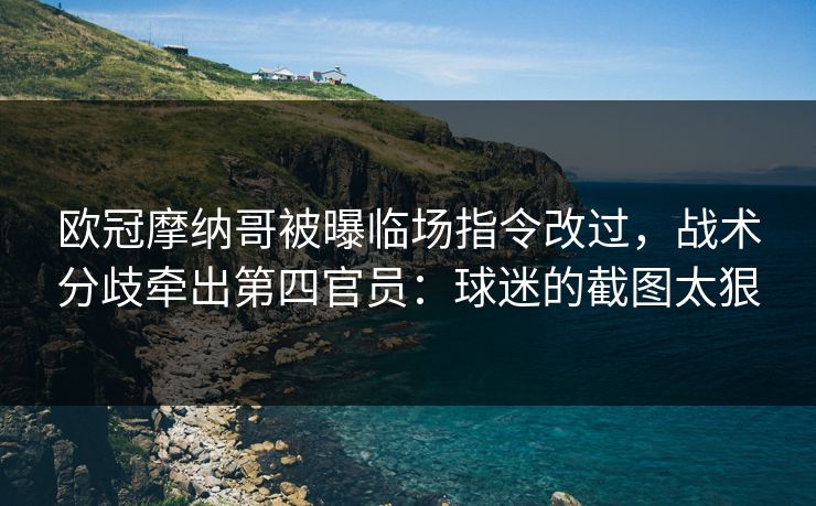欧冠摩纳哥被曝临场指令改过，战术分歧牵出第四官员：球迷的截图太狠
