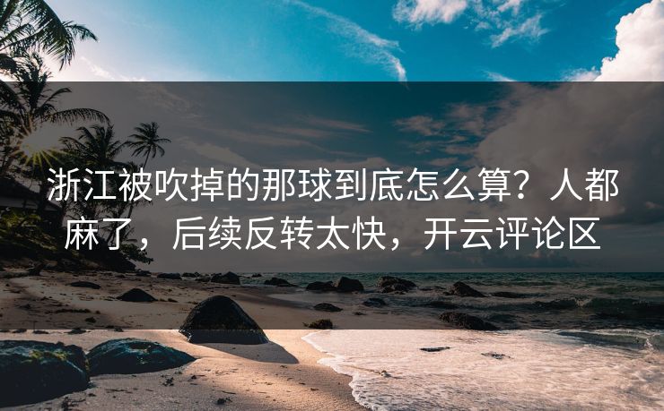 浙江被吹掉的那球到底怎么算?人都麻了,后续反转太快,开云评论区 浙江被吹掉的那球到底怎么算?人都麻了,后续反转太快,开云评论区