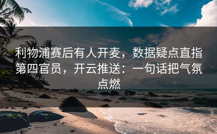 利物浦赛后有人开麦,数据疑点直指第四官员,开云推送:一句话把气氛点燃 利物浦赛后有人开麦,数据疑点直指第四官员,开云推送:一句话把气氛点燃
