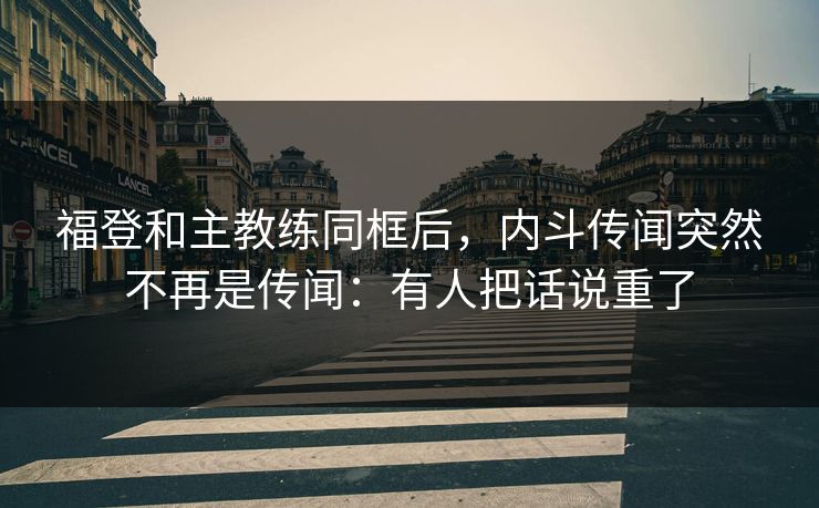 福登和主教练同框后,内斗传闻突然不再是传闻:有人把话说重了 福登和主教练同框后,内斗传闻突然不再是传闻:有人把话说重了