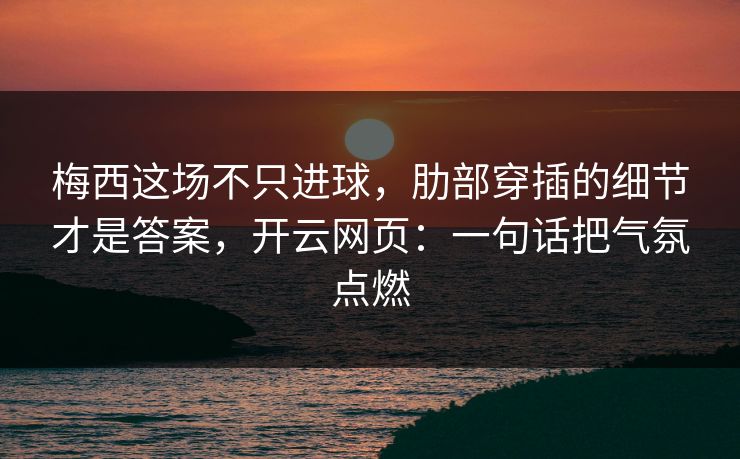 梅西这场不只进球,肋部穿插的细节才是答案,开云网页:一句话把气氛点燃 梅西这场不只进球,肋部穿插的细节才是答案,开云网页:一句话把气氛点燃