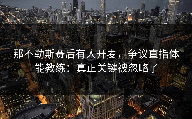 那不勒斯赛后有人开麦,争议直指体能教练:真正关键被忽略了 那不勒斯赛后有人开麦,争议直指体能教练:真正关键被忽略了