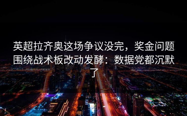 英超拉齐奥这场争议没完,奖金问题围绕战术板改动发酵:数据党都沉默了 英超拉齐奥这场争议没完,奖金问题围绕战术板改动发酵:数据党都沉默了