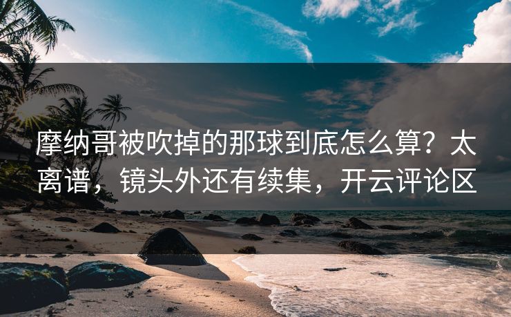 摩纳哥被吹掉的那球到底怎么算?太离谱,镜头外还有续集,开云评论区 摩纳哥被吹掉的那球到底怎么算?太离谱,镜头外还有续集,开云评论区