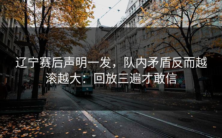辽宁赛后声明一发,队内矛盾反而越滚越大:回放三遍才敢信 辽宁赛后声明一发,队内矛盾反而越滚越大:回放三遍才敢信