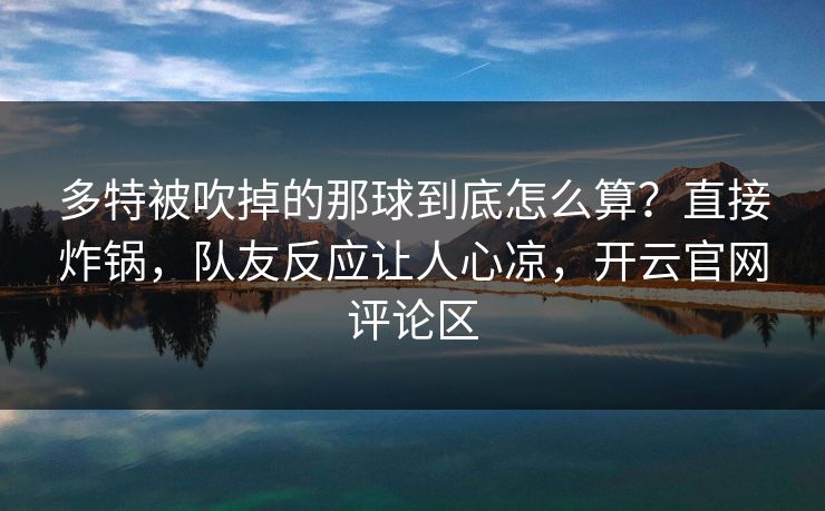 多特被吹掉的那球到底怎么算?直接炸锅,队友反应让人心凉,开云官网评论区 多特被吹掉的那球到底怎么算?直接炸锅,队友反应让人心凉,开云官网评论区
