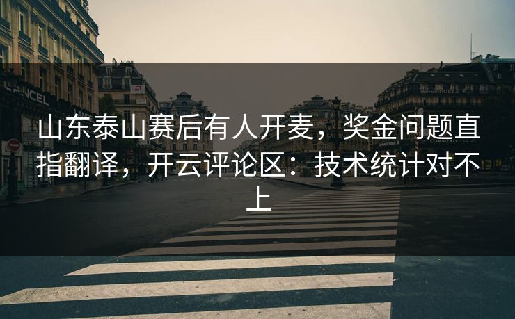 山东泰山赛后有人开麦,奖金问题直指翻译,开云评论区:技术统计对不上 山东泰山赛后有人开麦,奖金问题直指翻译,开云评论区:技术统计对不上