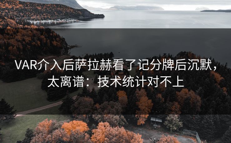 VAR介入后萨拉赫看了记分牌后沉默，太离谱：技术统计对不上