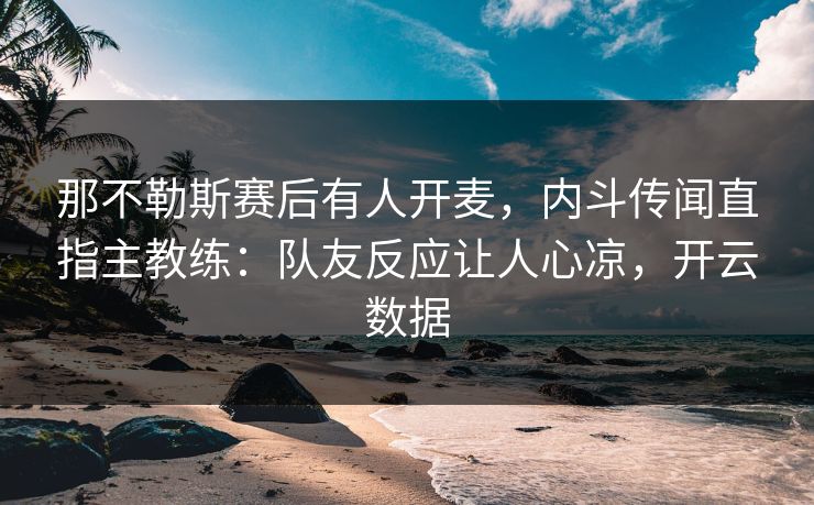 那不勒斯赛后有人开麦,内斗传闻直指主教练:队友反应让人心凉,开云数据 那不勒斯赛后有人开麦,内斗传闻直指主教练:队友反应让人心凉,开云数据
