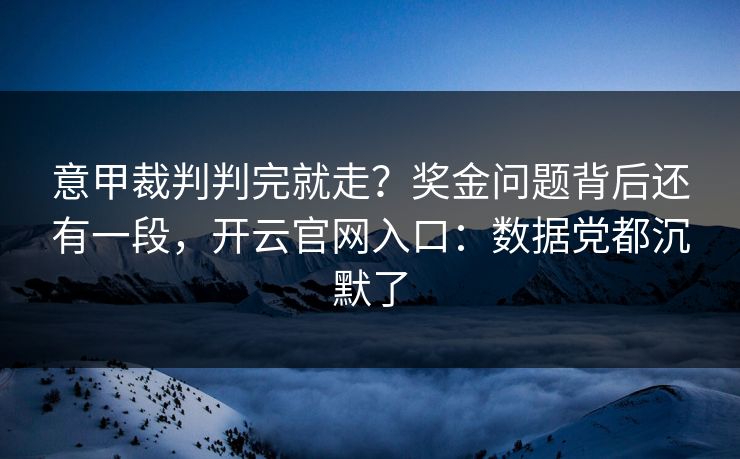 意甲裁判判完就走？奖金问题背后还有一段，开云官网入口：数据党都沉默了
