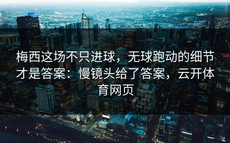 梅西这场不只进球，无球跑动的细节才是答案：慢镜头给了答案，云开体育网页