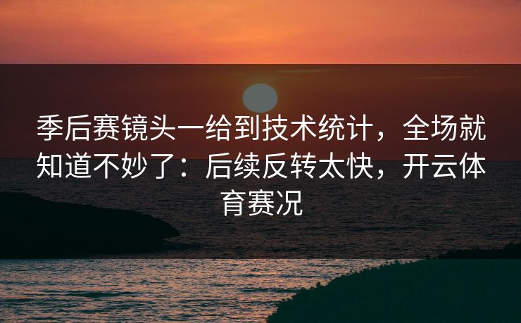 季后赛镜头一给到技术统计，全场就知道不妙了：后续反转太快，开云体育赛况