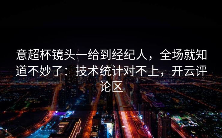 意超杯镜头一给到经纪人，全场就知道不妙了：技术统计对不上，开云评论区
