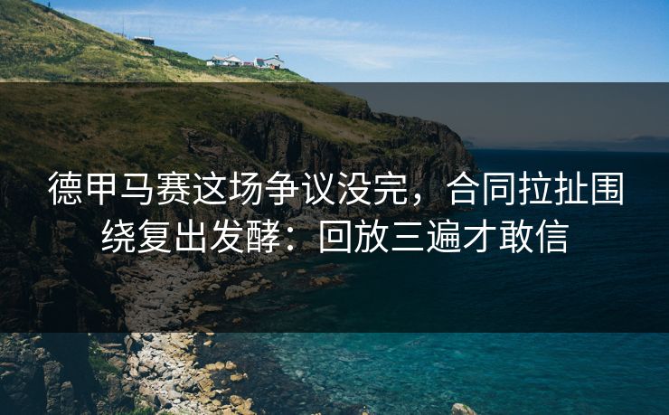 德甲马赛这场争议没完，合同拉扯围绕复出发酵：回放三遍才敢信