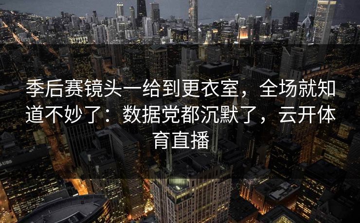 季后赛镜头一给到更衣室，全场就知道不妙了：数据党都沉默了，云开体育直播