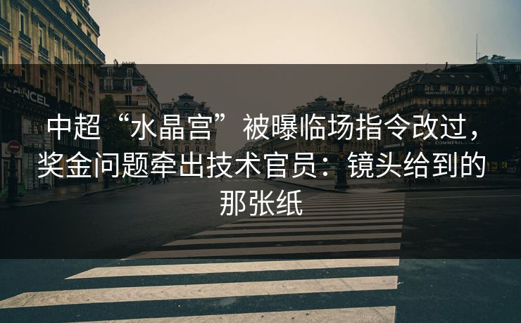 中超“水晶宫”被曝临场指令改过,奖金问题牵出技术官员:镜头给到的那张纸 中超“水晶宫”被曝临场指令改过,奖金问题牵出技术官员:镜头给到的那张纸
