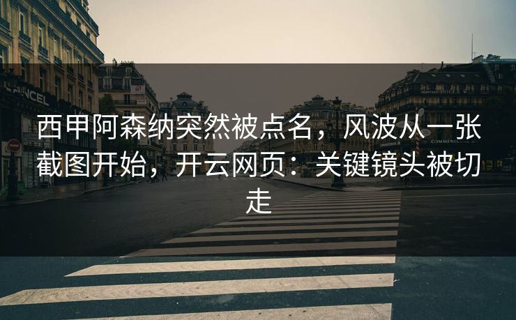 西甲阿森纳突然被点名，风波从一张截图开始，开云网页：关键镜头被切走