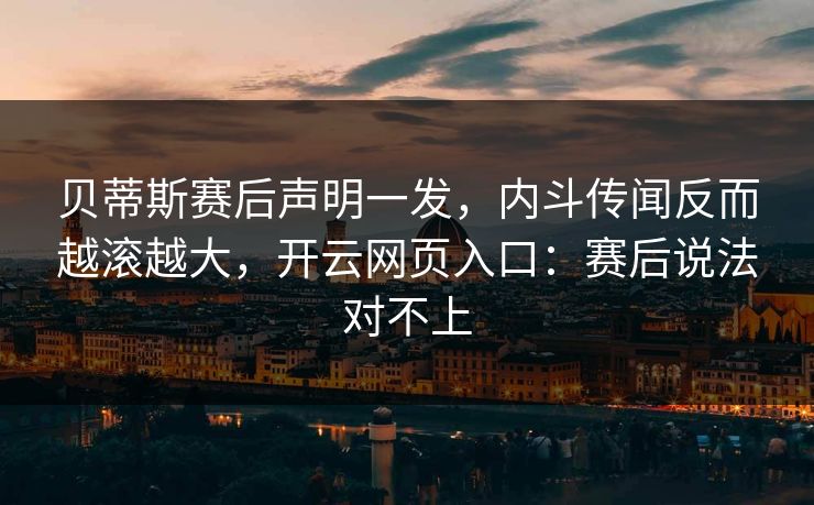 贝蒂斯赛后声明一发，内斗传闻反而越滚越大，开云网页入口：赛后说法对不上