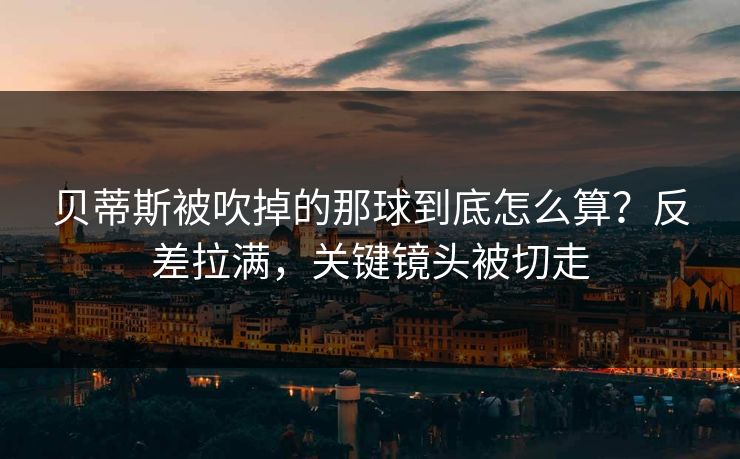 贝蒂斯被吹掉的那球到底怎么算?反差拉满,关键镜头被切走 贝蒂斯被吹掉的那球到底怎么算?反差拉满,关键镜头被切走