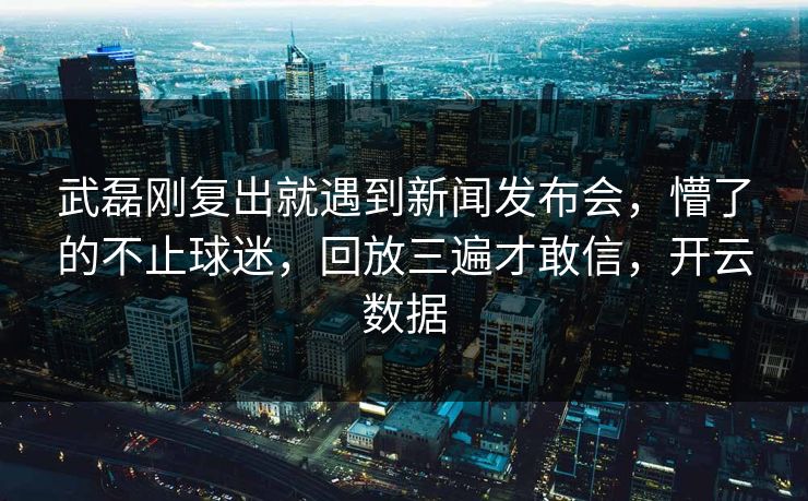 武磊刚复出就遇到新闻发布会,懵了的不止球迷,回放三遍才敢信,开云数据 武磊刚复出就遇到新闻发布会,懵了的不止球迷,回放三遍才敢信,开云数据